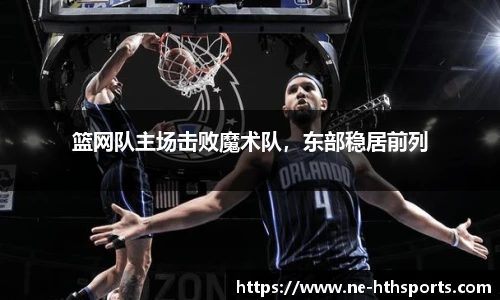 篮网队主场击败魔术队,东部稳居前列