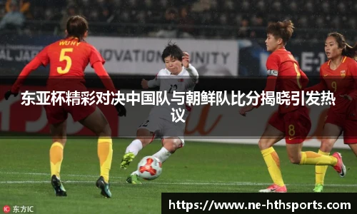 东亚杯精彩对决中国队与朝鲜队比分揭晓引发热议