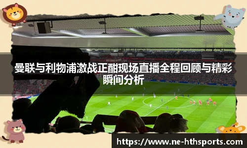 曼联与利物浦激战正酣现场直播全程回顾与精彩瞬间分析
